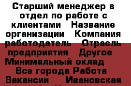 Старший менеджер в отдел по работе с клиентами › Название организации ­ Компания-работодатель › Отрасль предприятия ­ Другое › Минимальный оклад ­ 1 - Все города Работа » Вакансии   . Ивановская обл.,Кохма г.